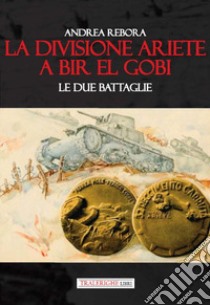 La divisione Ariete a Bir El Gobi. Le due battaglie libro di Rebora Andrea