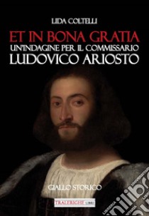 Et in bona gratia. Un'indagine per il commissario Ludovico Ariosto libro di Coltelli Lida