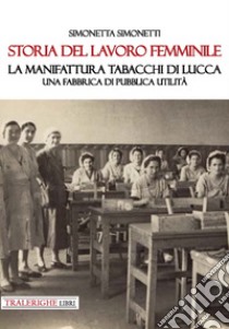 Storia del lavoro femminile. La Manifattura Tabacchi di Lucca. Una fabbrica di pubblica utilità libro di Simonetti Simonetta