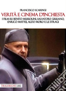 Verità e cinema d'inchiesta. I film su Benito Mussolini, Salvatore Giuliano, Enrico Mattei, Aldo Moro e le stragi libro di Scaringi Francesco