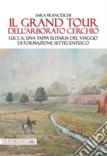 Il Grand Tour dell'arborato cerchio. Lucca, una tappa elitaria del viaggio di formazione settecentesco libro di Franceschi Sara