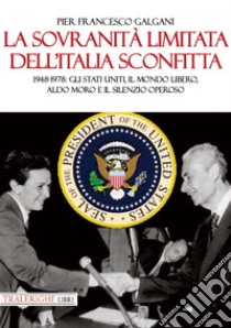 La sovranità limitata dell'Italia sconfitta. 1948-1978: gli Stati Uniti, il mondo libero, Aldo Moro e il silenzio operoso libro di Galgani Pier Francesco