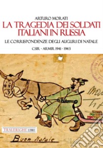 La tragedia dei soldati italiani in Russia. Le corrispondenze degli auguri di Natale. CSIR-ARMIR 1941-1942 libro di Morati Arturo