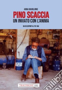 Pino Scaccia. Un inviato con l'anima. Da Selesport al Tg1 Rai libro di Raviglione Anna