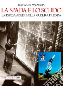 La spada e lo scudo. La difesa aerea nella guerra fredda libro di Malatesta Leonardo