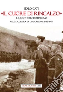 «Il cuore di rincalzo». Il rinato Esercito Italiano nella guerra di Liberazione 1943-1945 libro di Cati Italo