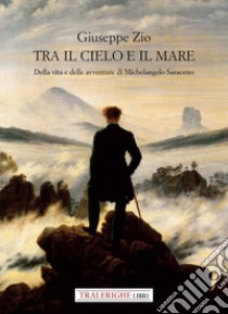 Tra il cielo e il mare. Della vita e delle avventure di Michelangelo Saraceno libro di Zio Giuseppe