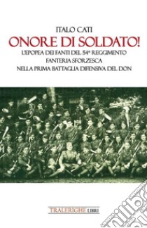 Onore di soldato! L'epopea dei fanti del 54° Reggimento di Fanteria Sforzesca nella prima battaglia difensiva del Don libro di Cati Italo