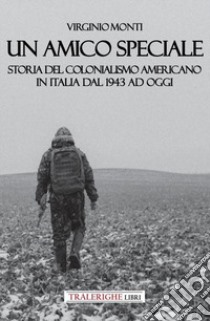 Un amico speciale. Storia del colonialismo americano in Italia dal 1943 ad oggi libro di Monti Virginio