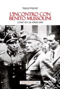 L'incontro con Benito Mussolini. Como 25 e 26 aprile 1945 libro di Tullio Fulvio