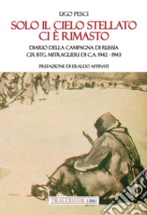 Solo il cielo stellato ci è rimasto. Diario della Campagna di Russia. CIX Btg. Mitraglieri di C.A. 1942-1943 libro di Pesci Ugo