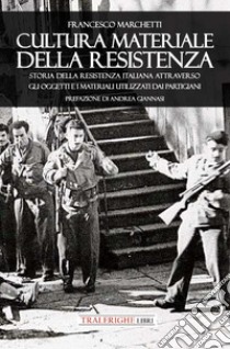 Cultura materiale della Resistenza. Storia della Resistenza Italiana attraverso gli oggetti e i materiali utilizzati dai partigiani libro di Marchetti Francesco