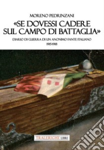 «Se dovessi cadere sul campo di battaglia». Diario di guerra di un anonimo fante italiano 1915-1918 libro di Pedrinzani Moreno