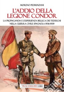 L'addio della Legione Condor. La propaganda e l'esperienza bellica dei tedeschi nella guerra civile spagnola 1936-1939 libro di Pedrinzani Moreno