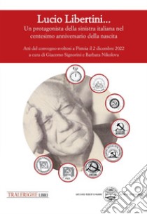 Lucio Libertini... Un protagonista della sinistra italiana nel centesimo anniversario della nascita. Atti del convegno svoltosi a Pistoia il 2 dicembre 2022 libro di Nikolova B. (cur.); Signorini G. (cur.)