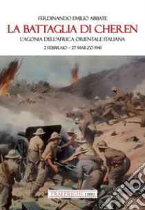 La battaglia di Cheren. L'agonia dell'Africa Orientale Italiana. 2 febbraio-27 marzo 1941 libro di Abbate Ferdinando Emilio