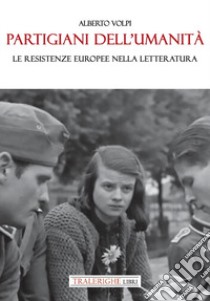 Partigiani dell'umanità. Le resistenze europee nella letteratura libro di Volpi Alberto