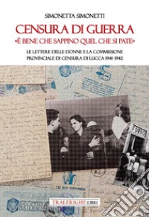 Censura di guerra. «È bene che sappino quel che si pate». Le lettere delle donne e la commissione provinciale di Censura di Lucca 1941-1942 libro di Simonetti Simonetta