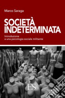 Società indeterminata. Introduzione a una psicologia sociale militante libro di Saraga Marco