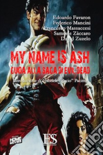 My name is Ash. Guida alla saga di Evil Dead libro di Favaron Edoardo; Mancini Federico; Massaccesi Francesco; Francardi D. (cur.)