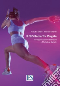 Il CUS Roma Tor Vergata. Ri-organizzazione aziendale e marketing digitale libro di Vitale Claudio