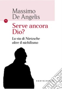 Serve ancora Dio? La via di Nietzsche oltre il nichilismo libro di De Angelis Massimo