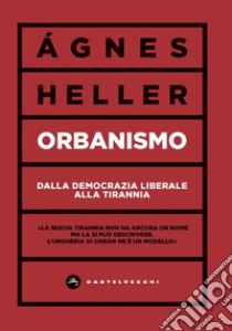 Orbanismo. Dalla democrazia liberale alla tirannia libro di Heller Ágnes