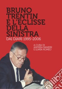 Bruno Trentin e l'eclisse della sinistra. Dai diari 1995-2006 libro di Ranieri A. (cur.); Romeo I. (cur.)