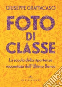 Foto di classe. La scuola della ripartenza raccontata dall'Ultimo Banco libro di Grattacaso Giuseppe