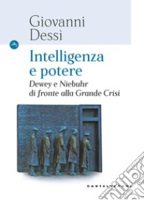 Intelligenza e potere. Dewey e Niebuhr di fronte alla Grande Crisi libro di Dessì Giovanni