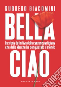 Bella ciao. La storia definitiva della canzone partigiana che dalle Marche ha conquistato il mondo libro di Giacomini Ruggero