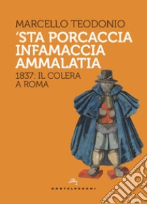 'Sta porcaccia infamaccia ammalatia. 1837: il colera a Roma libro di Teodonio Marcello