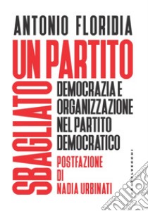 Un partito sbagliato. Democrazia e organizzazione nel Partito democratico libro di Floridia Antonio