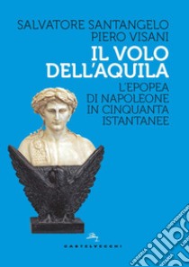 Il volo dell'aquila. L'epopea di Napoleone in cinquanta istantanee libro di Santangelo Salvatore; Visani Piero