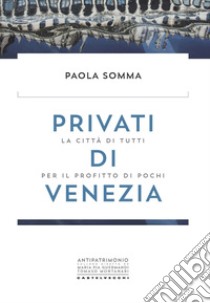 Privati di Venezia. La città di tutti per il profitto di pochi libro di Somma Paola