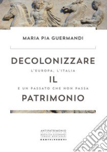 Decolonizzare il patrimonio. L'Europa, l'Italia e un passato che non passa libro di Guermandi Maria Pia