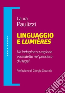 Linguaggio e lumiéres. Un'indagine su ragione e intelletto nel pensiero di Hegel libro di Paulizzi Laura