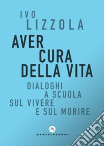 Aver cura della vita. Dialoghi a scuola sul vivere e sul morire libro di Lizzola Ivo