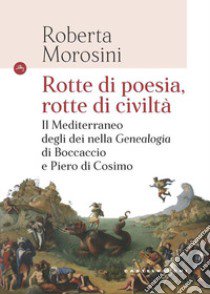 Rotte di poesia, rotte di civiltà. Il Mediterraneo degli dei nella «Genealogia» di Boccaccio e Piero di Cosimo libro di Morosini Roberta