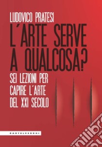 L'arte serve a qualcosa? Sei lezioni per capire l'arte del XXI secolo libro di Pratesi Ludovico