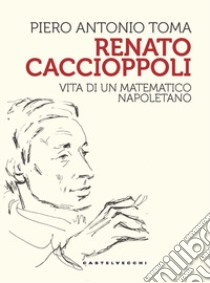 Renato Caccioppoli. Vita di un matematico napoletano libro di Toma Piero Antonio