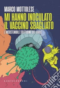 Mi hanno inoculato il vaccino sbagliato. L'insostenibile solitudine del virus libro di Mottolese Marco