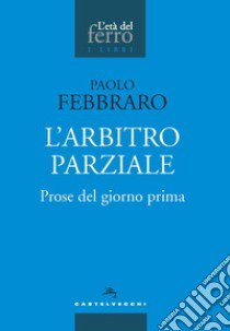 L'arbitro parziale. Prose del giorno prima libro di Febbraro Paolo