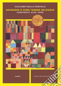 Dipingere è come tenere un diario. Kandinskij, Klee, Afro libro di Della Pergola Giuliano