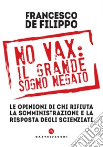 No vax: il grande sogno negato. Le opinioni di chi rifiuta la somministrazione e la risposta degli scienziati libro di De Filippo Francesco