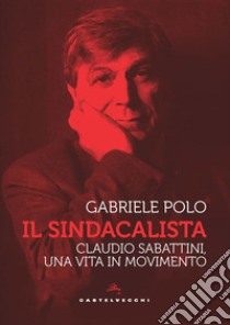 Il sindacalista. Claudio Sabattini, una vita in movimento libro di Polo Gabriele