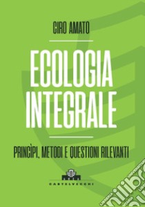 Ecologia integrale. Principi, metodi e questioni rilevanti libro di Amato Ciro