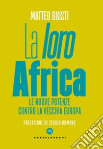 La «loro» Africa. Le nuove potenze contro la vecchia Europa libro di Giusti Matteo