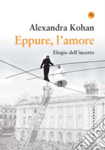 Eppure, l'amore. Elogio dell'incerto libro di Kohan Alexandra