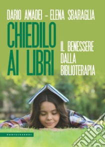 Chiedilo ai libri. Il benessere dalla biblioterapia libro di Amadei Dario; Sbaraglia Elena